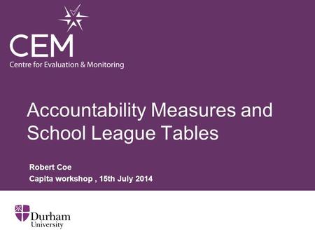 Accountability Measures and School League Tables Robert Coe Capita workshop, 15th July 2014.