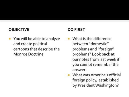 OBJECTIVE  You will be able to analyze and create political cartoons that describe the Monroe Doctrine DO FIRST  What is the difference between “domestic”