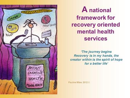 A national framework for recovery oriented mental health services ‘The journey begins Recovery is in my hands, the creator within is the spirit of hope.