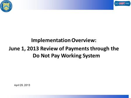 Implementation Overview: June 1, 2013 Review of Payments through the Do Not Pay Working System April 25, 2013.