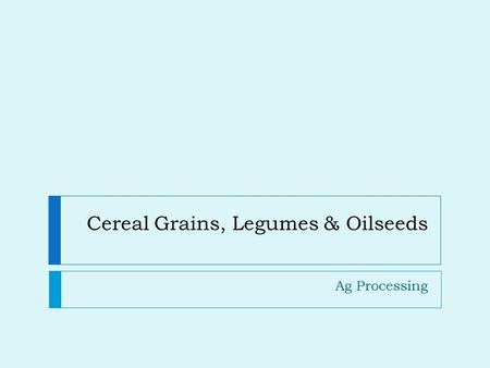 Cereal Grains, Legumes & Oilseeds Ag Processing. Cereal Grains  Many types  Markets have expanded their range of uses.