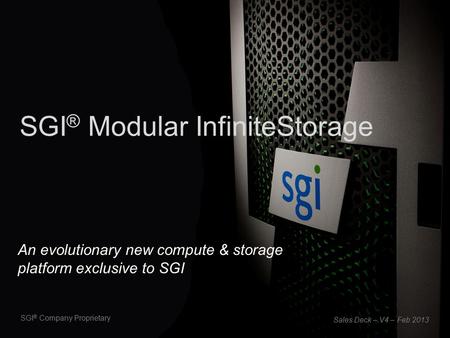 SGI ® Company Proprietary SGI ® Modular InfiniteStorage Sales Deck – V4 – Feb 2013 An evolutionary new compute & storage platform exclusive to SGI.