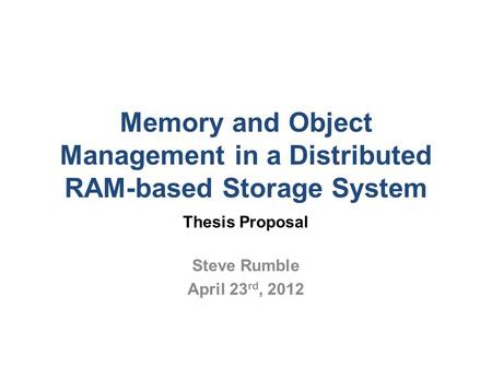 Memory and Object Management in a Distributed RAM-based Storage System Thesis Proposal Steve Rumble April 23 rd, 2012.