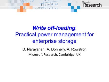 Write off-loading: Practical power management for enterprise storage D. Narayanan, A. Donnelly, A. Rowstron Microsoft Research, Cambridge, UK.