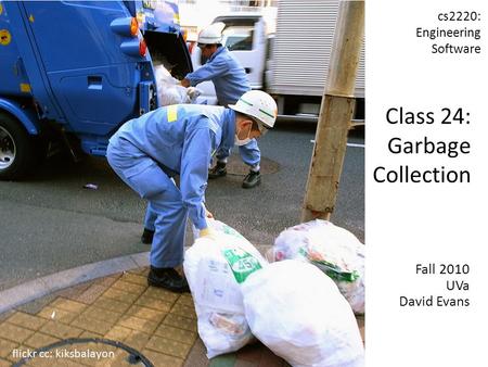 Fall 2010 UVa David Evans cs2220: Engineering Software Class 24: Garbage Collection flickr cc: kiksbalayon.