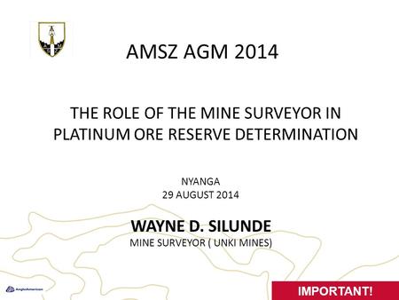 AMSZ AGM 2014 NYANGA 29 AUGUST 2014 WAYNE D. SILUNDE MINE SURVEYOR ( UNKI MINES) 1 IMPORTANT! THE ROLE OF THE MINE SURVEYOR IN PLATINUM ORE RESERVE DETERMINATION.