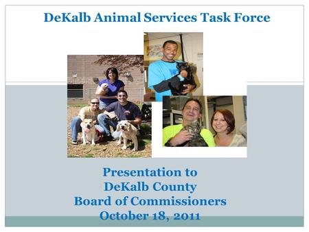 AUGUST 2011 DeKalb Animal Services Task Force Presentation to DeKalb County Board of Commissioners October 18, 2011.