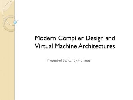 Modern Compiler Design and Virtual Machine Architectures Presented by: Randy Hollines.