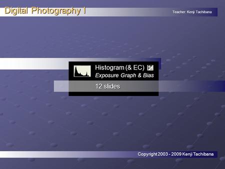 Teacher: Kenji Tachibana Digital Photography I. Histogram (& EC) Exposure Graph & Bias 12 slides Copyright 2003 - 2009 Kenji Tachibana.