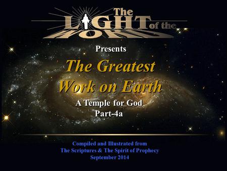 Compiled and Illustrated from The Scriptures & The Spirit of Prophecy September 2014 Presents The Greatest Work on Earth The Greatest Work on Earth A Temple.