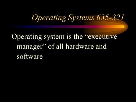 Operating Systems 635-321 Operating system is the “executive manager” of all hardware and software.