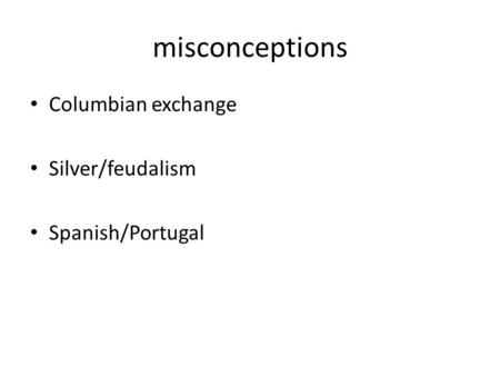 Misconceptions Columbian exchange Silver/feudalism Spanish/Portugal.