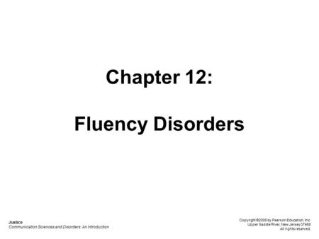 Chapter 12: Fluency Disorders Justice Communication Sciences and Disorders: An Introduction Copyright ©2006 by Pearson Education, Inc. Upper Saddle River,