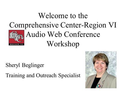 Welcome to the Comprehensive Center-Region VI Audio Web Conference Workshop Sheryl Beglinger Training and Outreach Specialist.