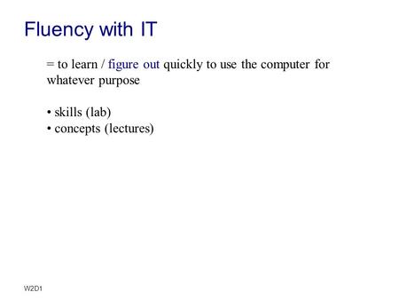 W2D1 Fluency with IT = to learn / figure out quickly to use the computer for whatever purpose skills (lab) concepts (lectures)