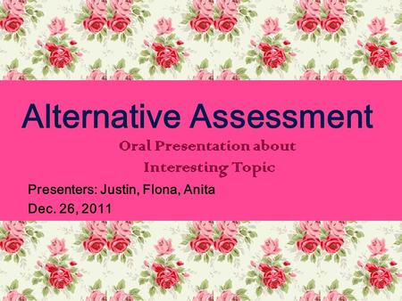 Presenters: Justin, Flona, Anita Dec. 26, 2011 Alternative Assessment Oral Presentation about Interesting Topic.