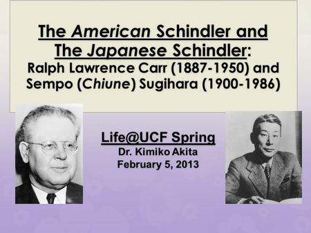 Spring Dr. Kimiko Akita February 5, 2013 The American Schindler and The Japanese Schindler: Ralph Lawrence Carr (1887-1950) and Sempo ( Chiune.