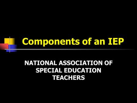 Components of an IEP NATIONAL ASSOCIATION OF SPECIAL EDUCATION TEACHERS.