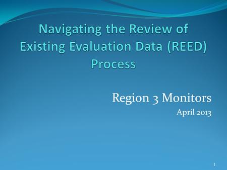 Region 3 Monitors April 2013 1. What is a REED? It is a “process” whereby the IEP team reviews existing evaluation data to make evaluation decisions about.