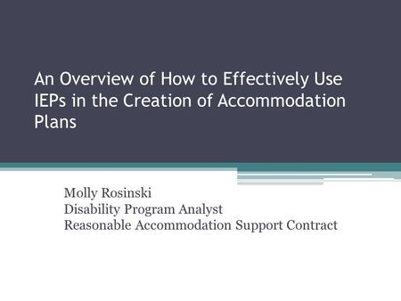 An Overview of How to Effectively Use IEPs in the Creation of Accommodation Plans Molly Rosinski Disability Program Analyst Reasonable Accommodation Support.