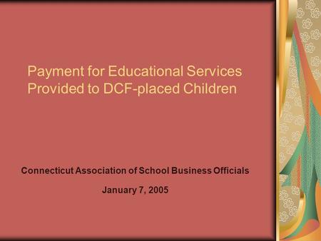 Payment for Educational Services Provided to DCF-placed Children Connecticut Association of School Business Officials January 7, 2005.