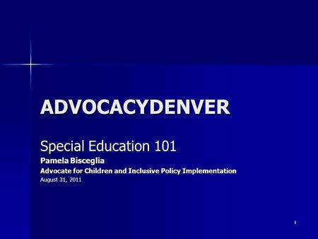 1 ADVOCACYDENVER Special Education 101 Pamela Bisceglia Advocate for Children and Inclusive Policy Implementation August 31, 2011.