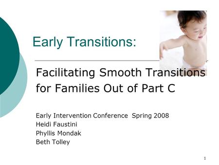 1 Early Transitions: Facilitating Smooth Transitions for Families Out of Part C Early Intervention Conference Spring 2008 Heidi Faustini Phyllis Mondak.