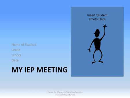 MY IEP MEETING Name of Student Grade School Date Insert Student Photo Here Center for Change in Transition Services www.seattleu.edu/ccts.