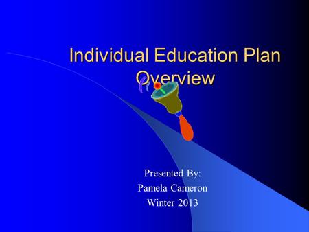 Individual Education Plan Overview Presented By: Pamela Cameron Winter 2013.