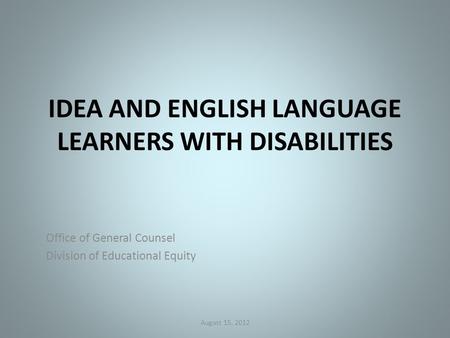 IDEA AND ENGLISH LANGUAGE LEARNERS WITH DISABILITIES Office of General Counsel Division of Educational Equity August 15, 2012.