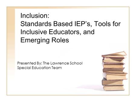 Inclusion: Standards Based IEP’s, Tools for Inclusive Educators, and Emerging Roles Presented By: The Lawrence School Special Education Team.