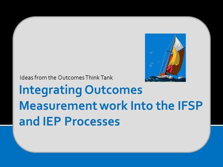 Ideas from the Outcomes Think Tank. Gather family’s concerns and general information about child following program procedures Use 3 global outcomes as.