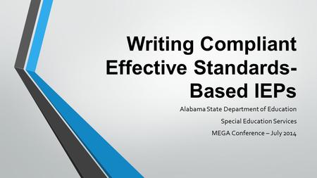 Writing Compliant Effective Standards- Based IEPs Alabama State Department of Education Special Education Services MEGA Conference – July 2014.