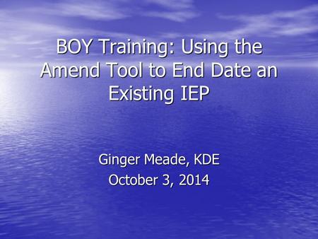 BOY Training: Using the Amend Tool to End Date an Existing IEP Ginger Meade, KDE October 3, 2014.