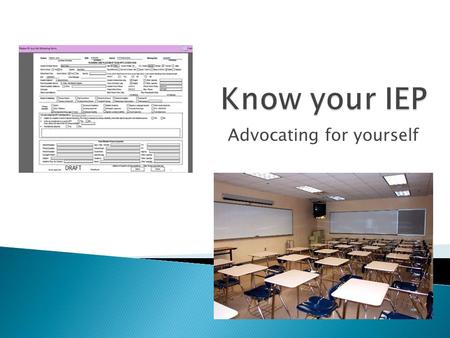 Advocating for yourself.  The letters IEP stand for Individualized Education Plan.  A legal document developed by a team of people including parents,