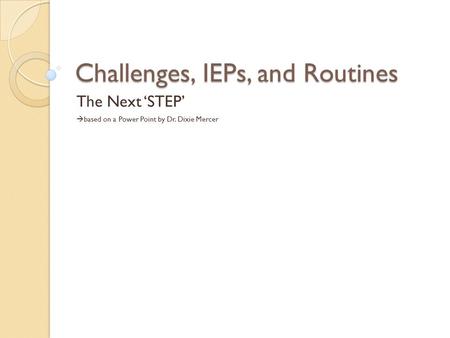 Challenges, IEPs, and Routines The Next ‘STEP’  based on a Power Point by Dr. Dixie Mercer.