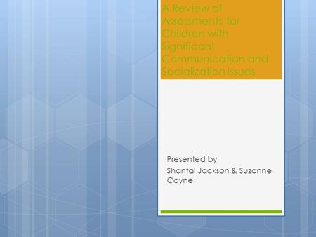 A Review of Assessments for Children with Significant Communication and Socialization Issues Presented by Shantal Jackson & Suzanne Coyne.