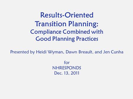 Results-Oriented Transition Planning: Compliance Combined with Good Planning Practices Presented by Heidi Wyman, Dawn Breault, and Jen Cunha for NHRESPONDS.