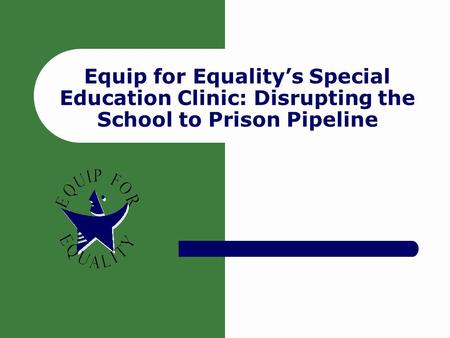 Equip for Equality’s Special Education Clinic: Disrupting the School to Prison Pipeline.