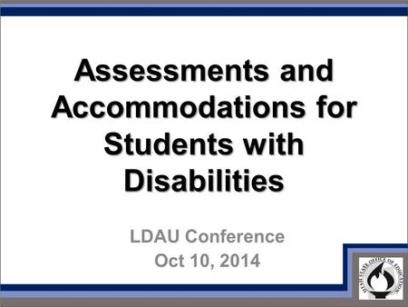 Assessments and Accommodations for Students with Disabilities LDAU Conference Oct 10, 2014.