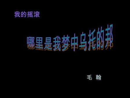 我的摇滚 毛 翰 飞飙的车 飞涨的房 洗脚的街 摇头的巷 夜幕下的赌城 又开了张 震荡的股 烂死的账.