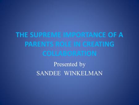 THE SUPREME IMPORTANCE OF A PARENTS ROLE IN CREATING COLLABORATION Presented by SANDEE WINKELMAN.