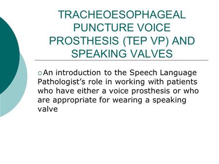 TRACHEOESOPHAGEAL PUNCTURE VOICE PROSTHESIS (TEP VP) AND SPEAKING VALVES An introduction to the Speech Language Pathologist’s role in working with patients.