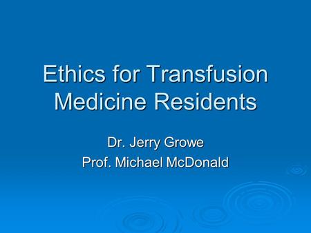 Ethics for Transfusion Medicine Residents Dr. Jerry Growe Prof. Michael McDonald.