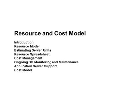 Resource and Cost Model Introduction Resource Model Estimating Server Units Resource Spreadsheet Cost Management Ongoing DB Monitoring and Maintenance.