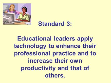 Standard 3: Educational leaders apply technology to enhance their professional practice and to increase their own productivity and that of others.