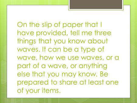 On the slip of paper that I have provided, tell me three things that you know about waves. It can be a type of wave, how we use waves, or a part of a wave,