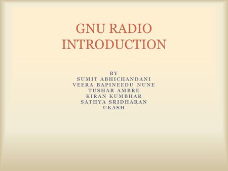 BY SUMIT ABHICHANDANI VEERA BAPINEEDU NUNE TUSHAR AMBRE KIRAN KUMBHAR SATHYA SRIDHARAN UKASH GNU RADIO INTRODUCTION.