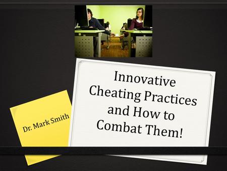 Innovative Cheating Practices and How to Combat Them! Dr. Mark Smith.