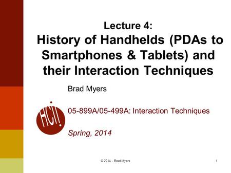 1 Lecture 4: History of Handhelds (PDAs to Smartphones & Tablets) and their Interaction Techniques Brad Myers 05-899A/05-499A: Interaction Techniques Spring,